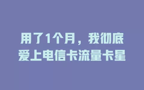 用了1个月，我彻底爱上电信卡流量卡星