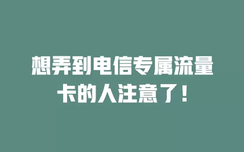 想弄到电信专属流量卡的人注意了！