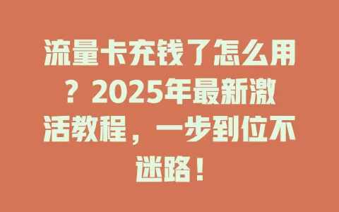 流量卡充钱了怎么用？2025年最新激活教程，一步到位不迷路！