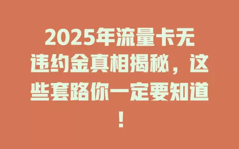 2025年流量卡无违约金真相揭秘，这些套路你一定要知道！