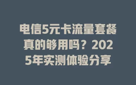 电信5元卡流量套餐真的够用吗？2025年实测体验分享