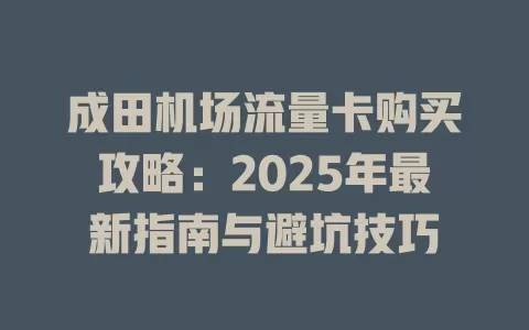 成田机场流量卡购买攻略：2025年最新指南与避坑技巧