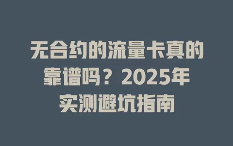 无合约的流量卡真的靠谱吗？2025年实测避坑指南