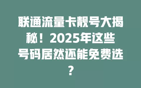 联通流量卡靓号大揭秘！2025年这些号码居然还能免费选？