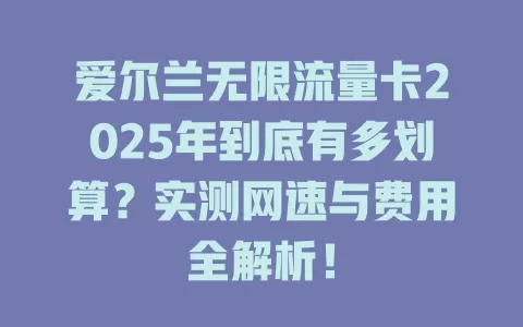 爱尔兰无限流量卡2025年到底有多划算？实测网速与费用全解析！
