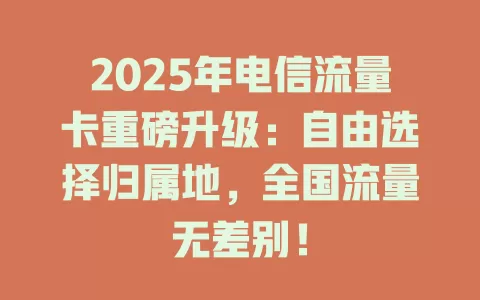 2025年电信流量卡重磅升级：自由选择归属地，全国流量无差别！