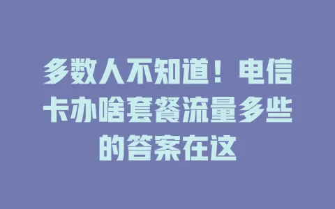 多数人不知道！电信卡办啥套餐流量多些的答案在这