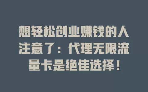 想轻松创业赚钱的人注意了：代理无限流量卡是绝佳选择！