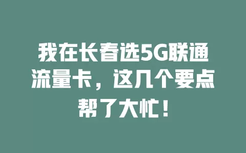 我在长春选5G联通流量卡，这几个要点帮了大忙！