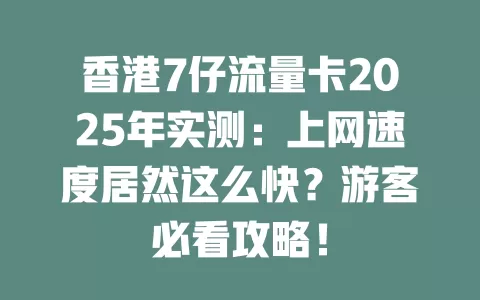 香港7仔流量卡2025年实测：上网速度居然这么快？游客必看攻略！