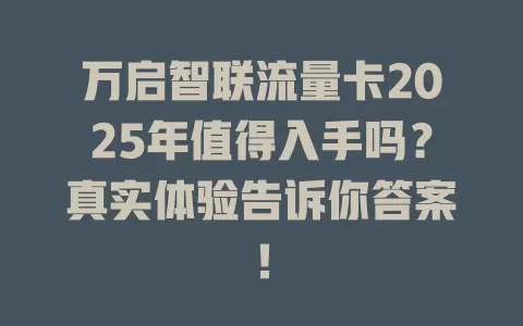 万启智联流量卡2025年值得入手吗？真实体验告诉你答案！