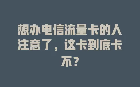 想办电信流量卡的人注意了，这卡到底卡不？