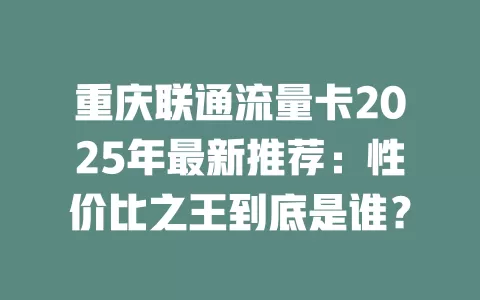 重庆联通流量卡2025年最新推荐：性价比之王到底是谁？