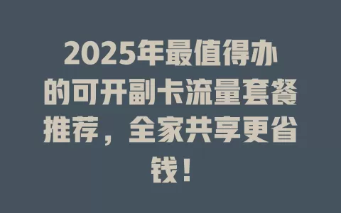 2025年最值得办的可开副卡流量套餐推荐，全家共享更省钱！