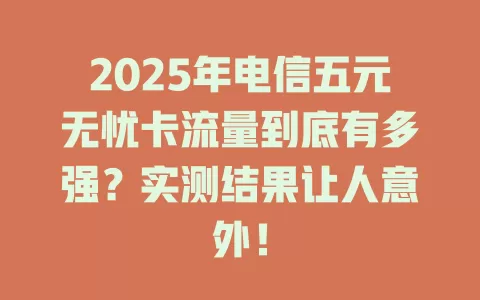 2025年电信五元无忧卡流量到底有多强？实测结果让人意外！