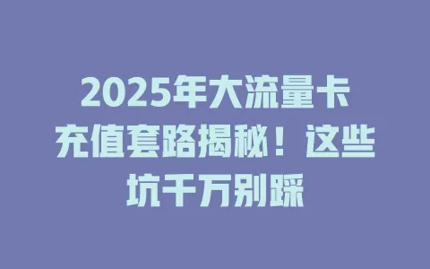2025年大流量卡充值套路揭秘！这些坑千万别踩