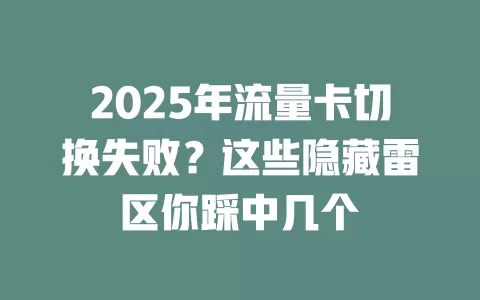 2025年流量卡切换失败？这些隐藏雷区你踩中几个