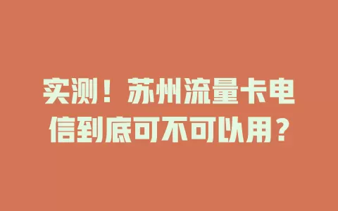 实测！苏州流量卡电信到底可不可以用？