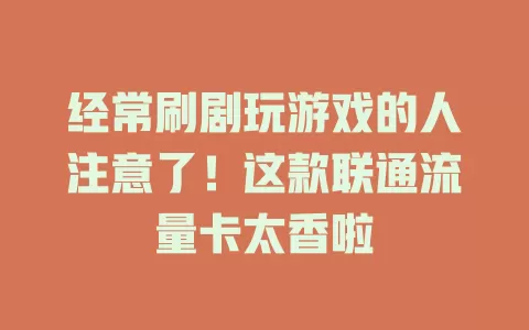 经常刷剧玩游戏的人注意了！这款联通流量卡太香啦