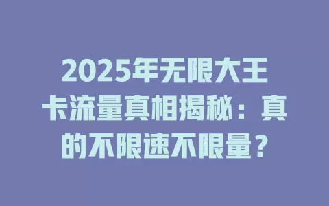 2025年无限大王卡流量真相揭秘：真的不限速不限量？