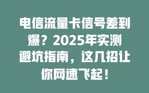 电信流量卡信号差到爆？2025年实测避坑指南，这几招让你网速飞起！