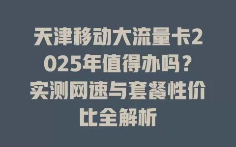 天津移动大流量卡2025年值得办吗？实测网速与套餐性价比全解析