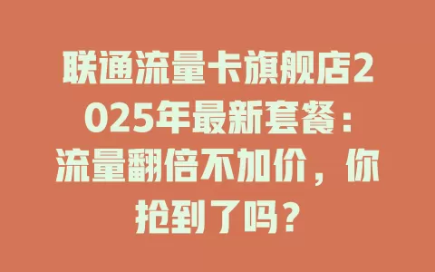 联通流量卡旗舰店2025年最新套餐：流量翻倍不加价，你抢到了吗？