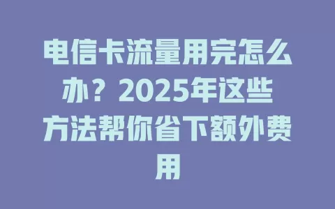 电信卡流量用完怎么办？2025年这些方法帮你省下额外费用