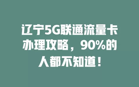 辽宁5G联通流量卡办理攻略，90%的人都不知道！