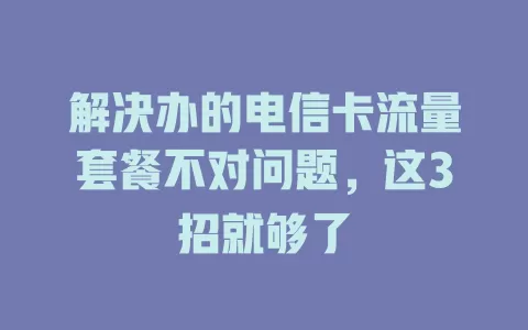 解决办的电信卡流量套餐不对问题，这3招就够了