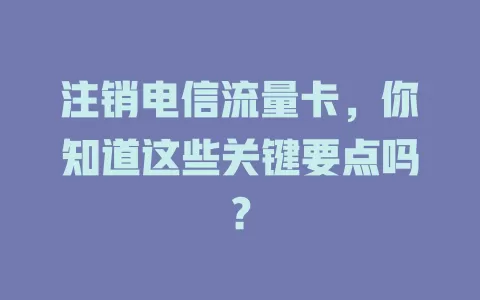 注销电信流量卡，你知道这些关键要点吗？