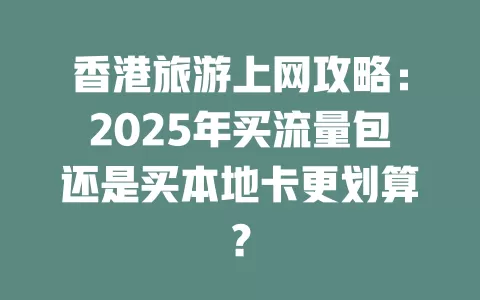 香港旅游上网攻略：2025年买流量包还是买本地卡更划算？