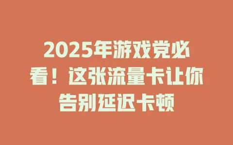 2025年游戏党必看！这张流量卡让你告别延迟卡顿