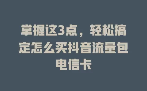 掌握这3点，轻松搞定怎么买抖音流量包电信卡