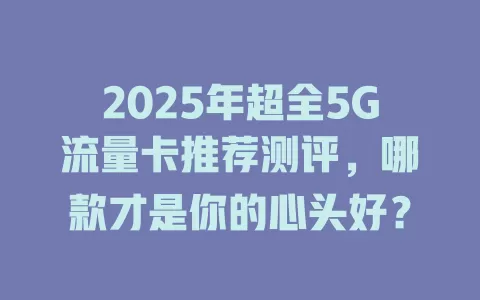 2025年超全5G流量卡推荐测评，哪款才是你的心头好？