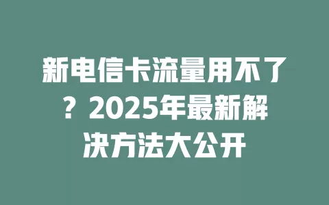 新电信卡流量用不了？2025年最新解决方法大公开
