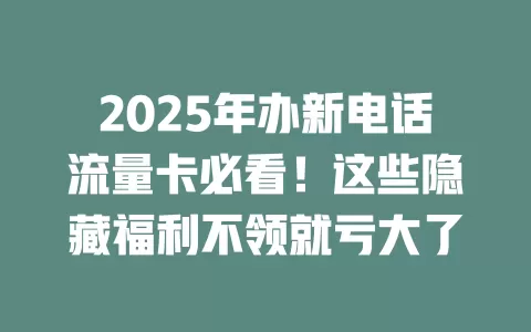 2025年办新电话流量卡必看！这些隐藏福利不领就亏大了