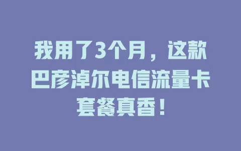 我用了3个月，这款巴彦淖尔电信流量卡套餐真香！
