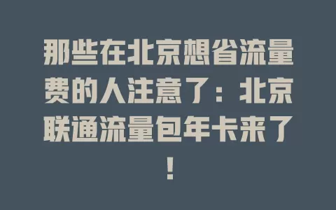 那些在北京想省流量费的人注意了：北京联通流量包年卡来了！