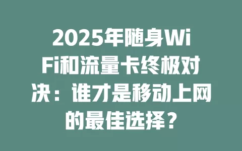 2025年随身WiFi和流量卡终极对决：谁才是移动上网的最佳选择？