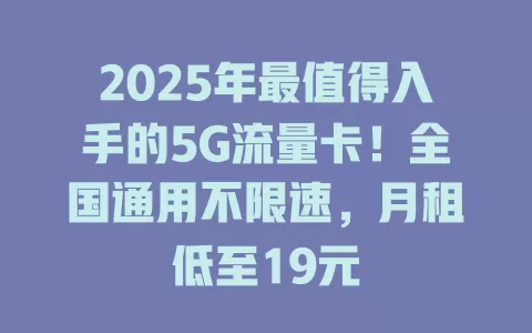 2025年最值得入手的5G流量卡！全国通用不限速，月租低至19元
