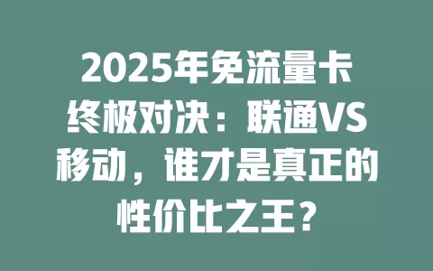 2025年免流量卡终极对决：联通VS移动，谁才是真正的性价比之王？