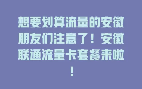 想要划算流量的安徽朋友们注意了！安徽联通流量卡套餐来啦！