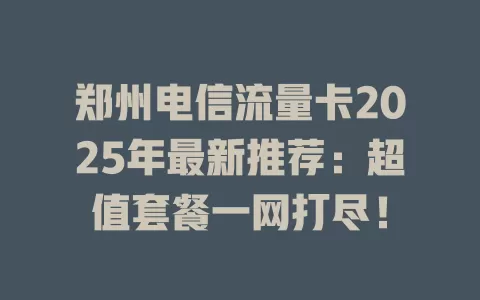 郑州电信流量卡2025年最新推荐：超值套餐一网打尽！