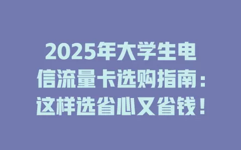 2025年大学生电信流量卡选购指南：这样选省心又省钱！