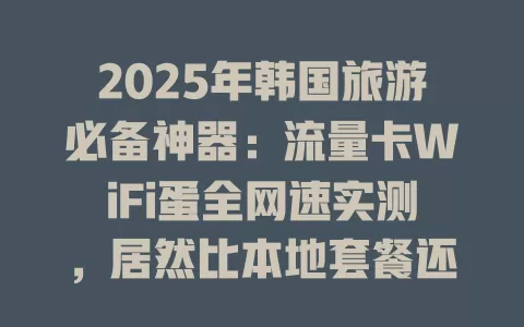 2025年韩国旅游必备神器：流量卡WiFi蛋全网速实测，居然比本地套餐还便宜？