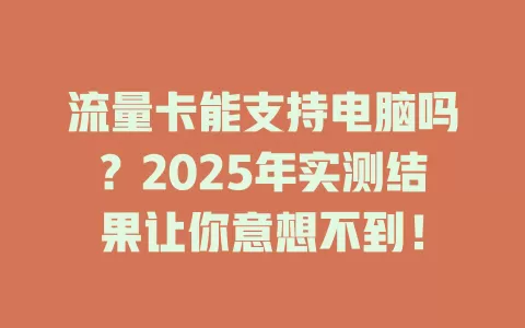 流量卡能支持电脑吗？2025年实测结果让你意想不到！