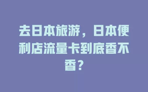 去日本旅游，日本便利店流量卡到底香不香？