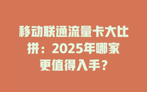 移动联通流量卡大比拼：2025年哪家更值得入手？