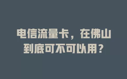 电信流量卡，在佛山到底可不可以用？